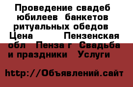 Проведение свадеб, юбилеев, банкетов, ритуальных обедов › Цена ­ 250 - Пензенская обл., Пенза г. Свадьба и праздники » Услуги   